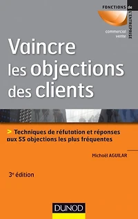 Vaincre les objections des clients - 3ème édition: Techniques de réfutation et réponses aux 55 objections les plus fréquentes