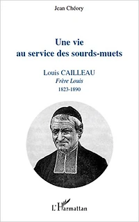 Une vie au service des sourds-muets: Louis Cailleau - Frère Louis 1823-1890