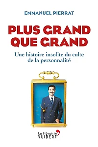 Plus grand que grand : Une histoire insolite du culte de la personnalité: Une histoire insolite du culte de la personnalité