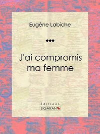 J'ai compromis ma femme: Pièce de théâtre comique