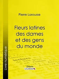 Fleurs latines des dames et des gens du monde: Clef des citations latines que l'on rencontre fréquemment dans les ouvrages des écrivains français