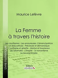 La Femme à travers l'histoire: Les courtisanes - Les amoureuses- L'émancipatrice - Les éducatrices - Précieuse et démoniaque - Courtisane et grisette - Martyrs et bourreaux - Les saturnales - L'Empire - Le romantisme - Le Second Empire