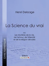 La Science du vrai: ou Les Mystères de la vie, de l'amour, de l'éternité et de la religion dévoilés