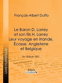 Le Baron D. Larrey et son fils H. Larrey. Leur voyage en Irlande, Écosse, Angleterre et Belgique: En 1826 et 1831