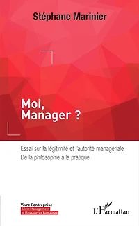 Moi, Manager ?: Essai sur la légitimité et l'autorité managériale, de la philosophie à la pratique