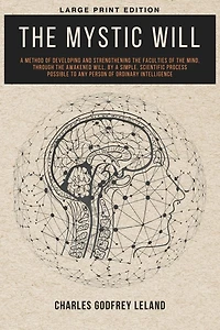 the Mystic Will a Method of Developing and Strengthening Faculties Mind, through Awakened Will, by Simple, Scientific Process Possible to Any Person Ordinary Intelligence