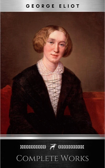 Complete Works of George Eliot "English Novelist, Poet, Journalist, and Translator"! 16 Complete Works (Middlemarch, Silas Marner, Adam Bede, Mill on the Floss, Daniel Deronda, Romola) (Annotated)