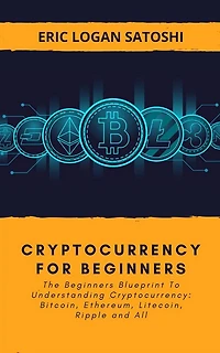 Cryptocurrency For Beginners: The Beginners Blueprint To Understanding Cryptocurrency: Bitcoin, Ethereum, Litecoin, Ripple and All