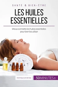Les huiles essentielles: Mieux connaître les huiles essentielles pour bien les utiliser