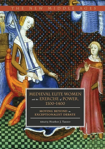 Medieval Elite Women and the Exercise of Power, 1100-1400: Moving beyond Exceptionalist Debate