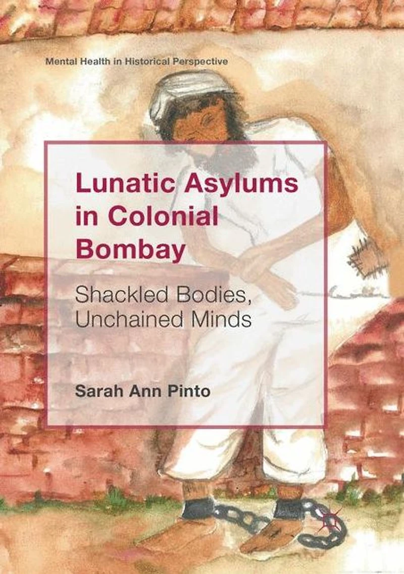Lunatic Asylums Colonial Bombay: Shackled Bodies, Unchained Minds
