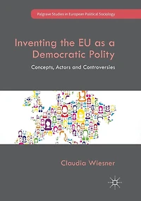 Inventing the EU as a Democratic Polity: Concepts, Actors and Controversies