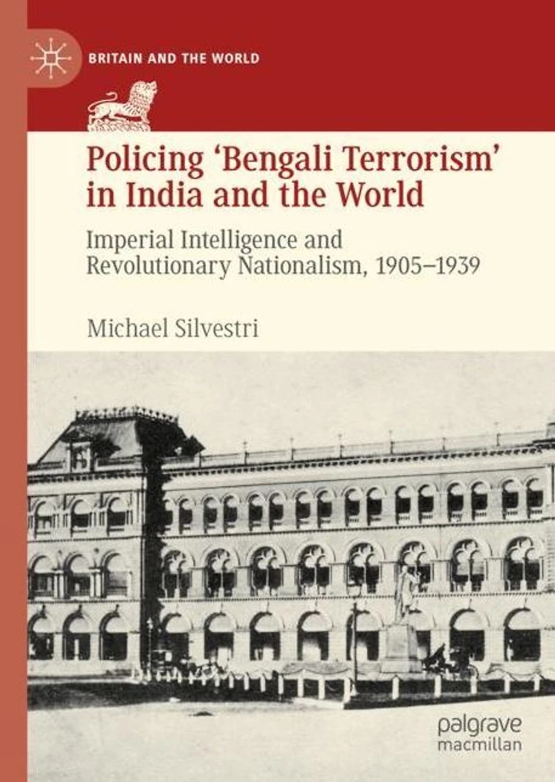 Policing 'Bengali Terrorism' India and the World: Imperial Intelligence Revolutionary Nationalism, 1905-1939