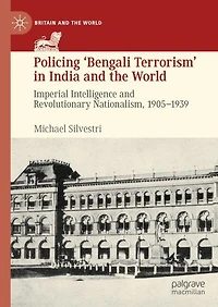 Policing 'Bengali Terrorism' India and the World: Imperial Intelligence Revolutionary Nationalism, 1905-1939