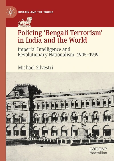 Policing 'Bengali Terrorism' India and the World: Imperial Intelligence Revolutionary Nationalism, 1905-1939