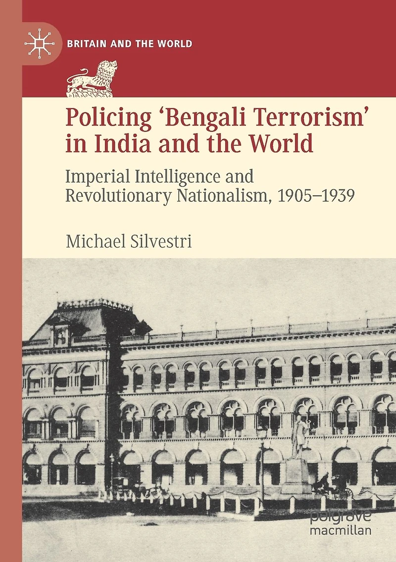 Policing 'Bengali Terrorism' India and the World: Imperial Intelligence Revolutionary Nationalism, 1905-1939