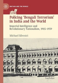 Policing 'Bengali Terrorism' India and the World: Imperial Intelligence Revolutionary Nationalism, 1905-1939