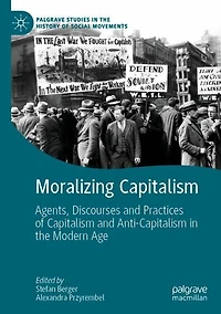 Moralizing Capitalism: Agents, Discourses and Practices of Capitalism Anti-Capitalism the Modern Age