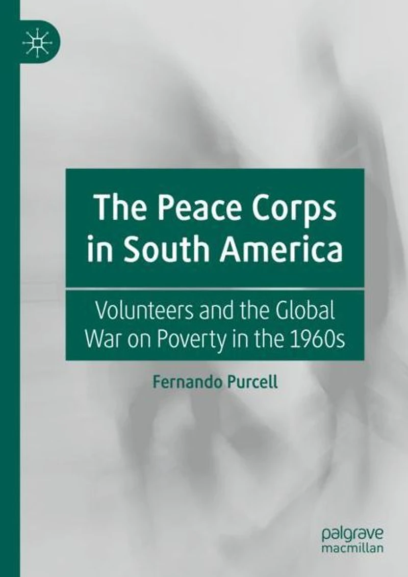 the Peace Corps South America: Volunteers and Global War on Poverty 1960s