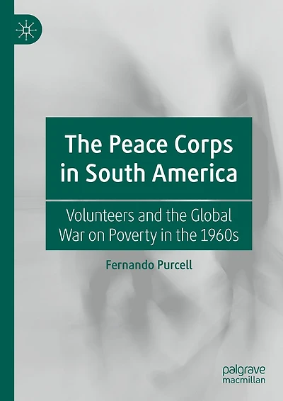 the Peace Corps South America: Volunteers and Global War on Poverty 1960s