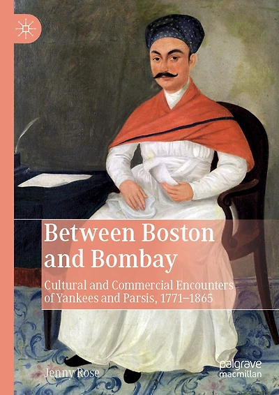 Between Boston and Bombay: Cultural Commercial Encounters of Yankees Parsis, 1771-1865
