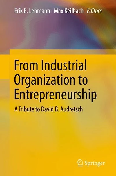 From Industrial Organization to Entrepreneurship: A Tribute David B. Audretsch