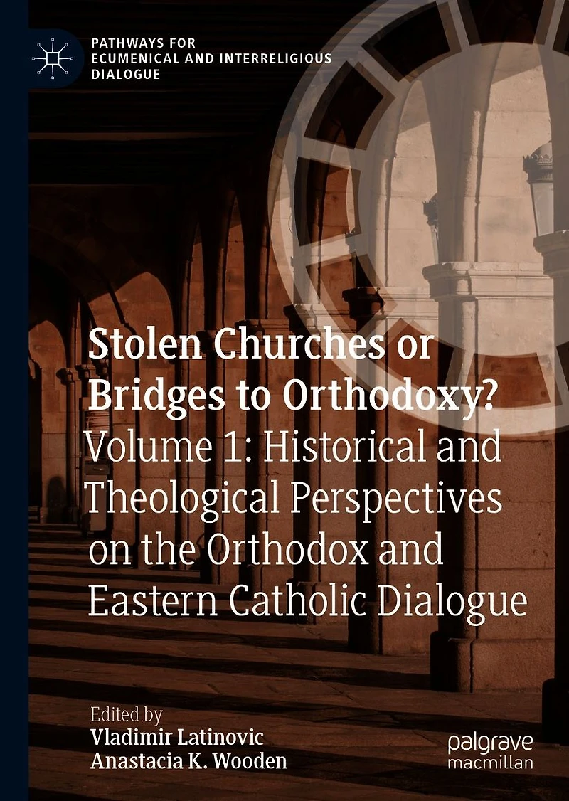 Stolen Churches or Bridges to Orthodoxy?: Volume 1: Historical and Theological Perspectives on the Orthodox Eastern Catholic Dialogue