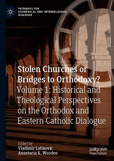 Stolen Churches or Bridges to Orthodoxy?: Volume 1: Historical and Theological Perspectives on the Orthodox Eastern Catholic Dialogue
