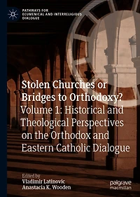 Stolen Churches or Bridges to Orthodoxy?: Volume 1: Historical and Theological Perspectives on the Orthodox Eastern Catholic Dialogue