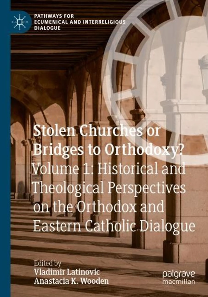 Stolen Churches or Bridges to Orthodoxy?: Volume 1: Historical and Theological Perspectives on the Orthodox Eastern Catholic Dialogue