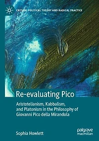 Re-evaluating Pico: Aristotelianism, Kabbalism, and Platonism the Philosophy of Giovanni Pico della Mirandola