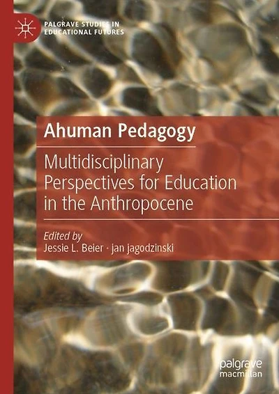 Ahuman Pedagogy: Multidisciplinary Perspectives for Education the Anthropocene