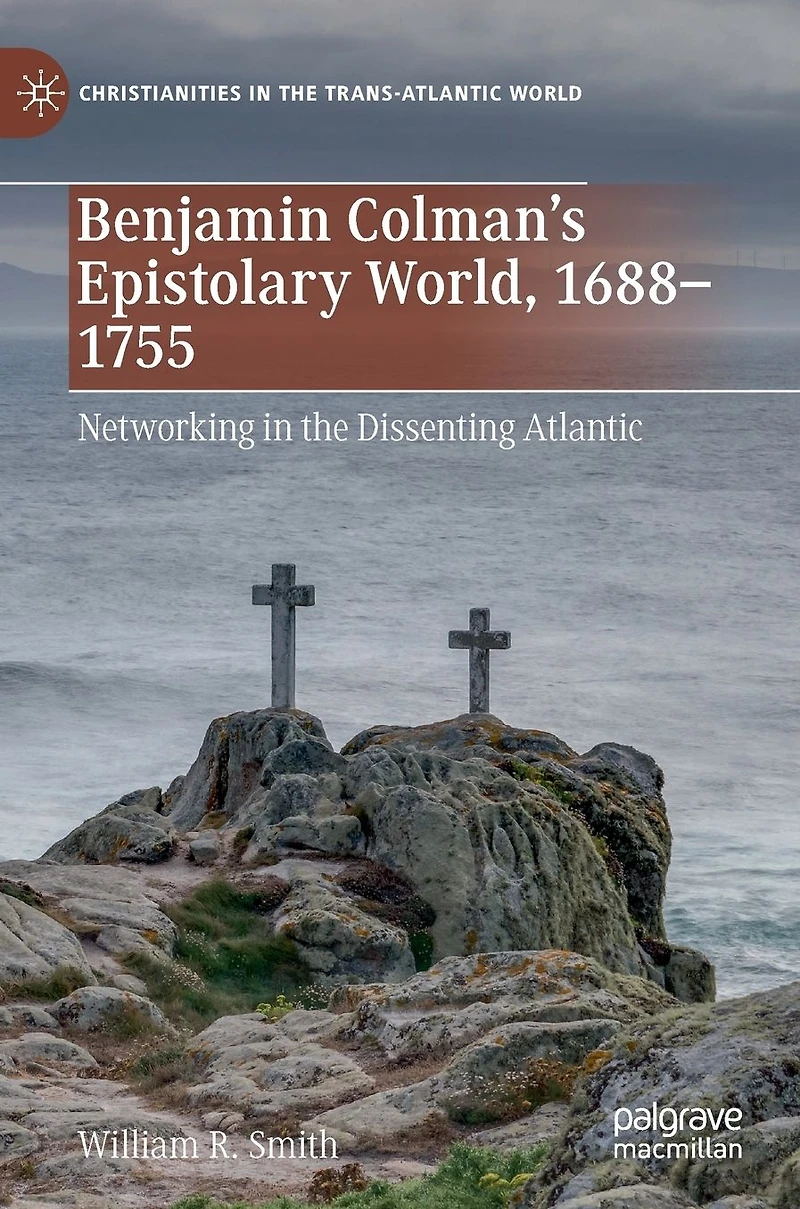 Benjamin Colman's Epistolary World, 1688-1755: Networking the Dissenting Atlantic