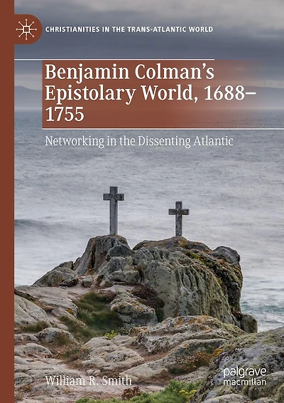 Benjamin Colman's Epistolary World, 1688-1755: Networking the Dissenting Atlantic