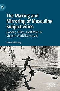 The Making and Mirroring of Masculine Subjectivities: Gender, Affect, Ethics Modern World Narratives