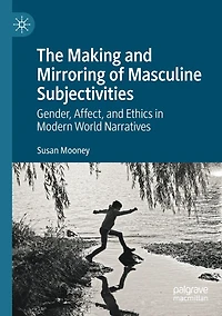 The Making and Mirroring of Masculine Subjectivities: Gender, Affect, Ethics Modern World Narratives