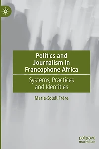 Politics and Journalism Francophone Africa: Systems, Practices Identities