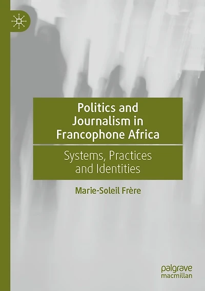 Politics and Journalism Francophone Africa: Systems, Practices Identities