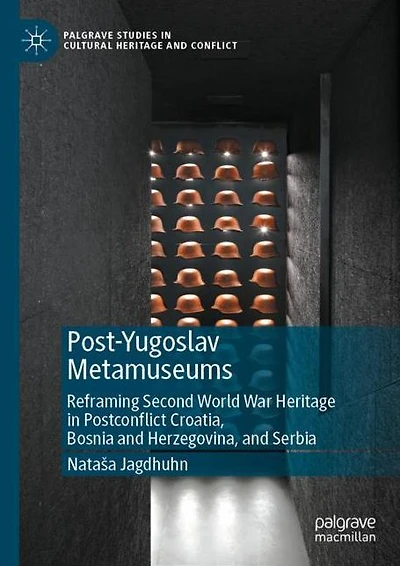Post-Yugoslav Metamuseums: Reframing Second World War Heritage Postconflict Croatia, Bosnia and Herzegovina, Serbia