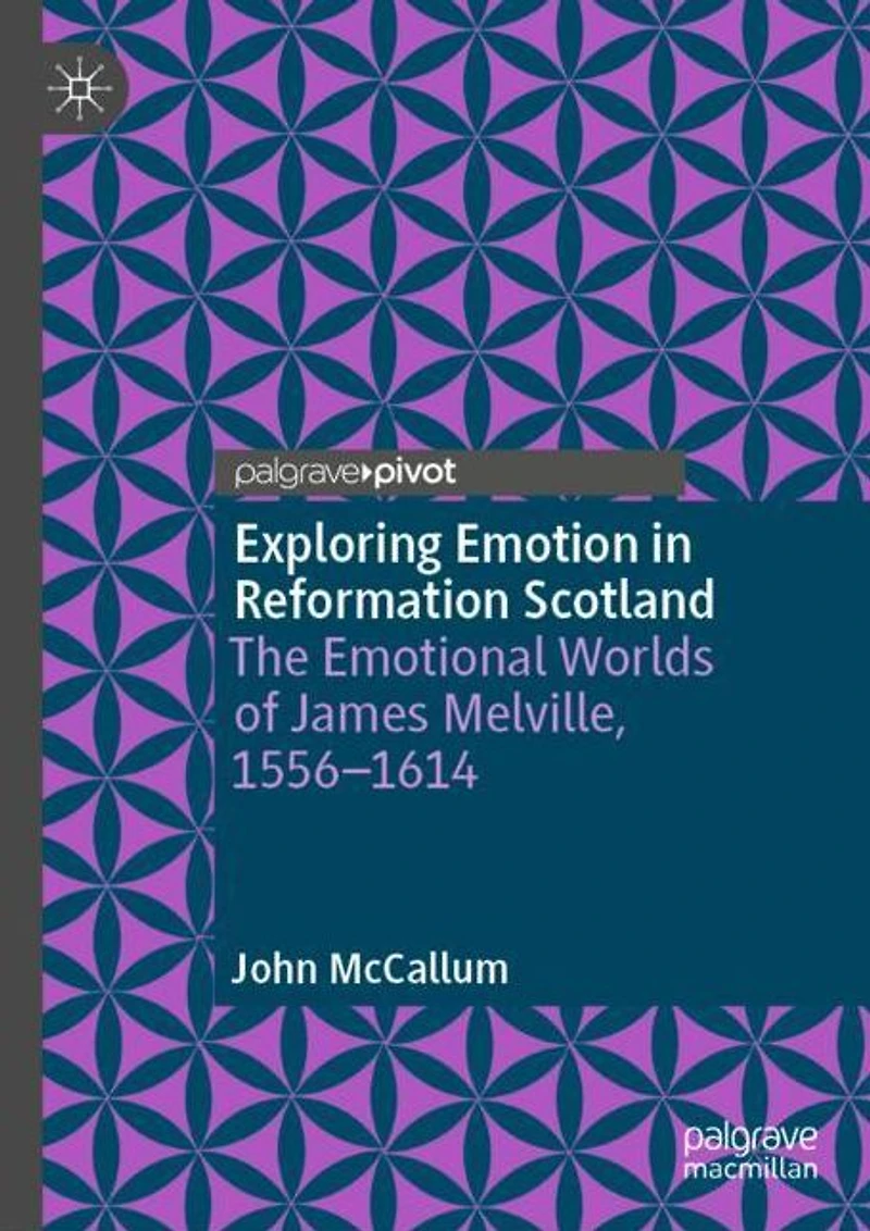 Exploring Emotion Reformation Scotland: The Emotional Worlds of James Melville, 1556-1614