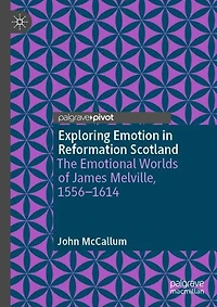 Exploring Emotion Reformation Scotland: The Emotional Worlds of James Melville, 1556-1614