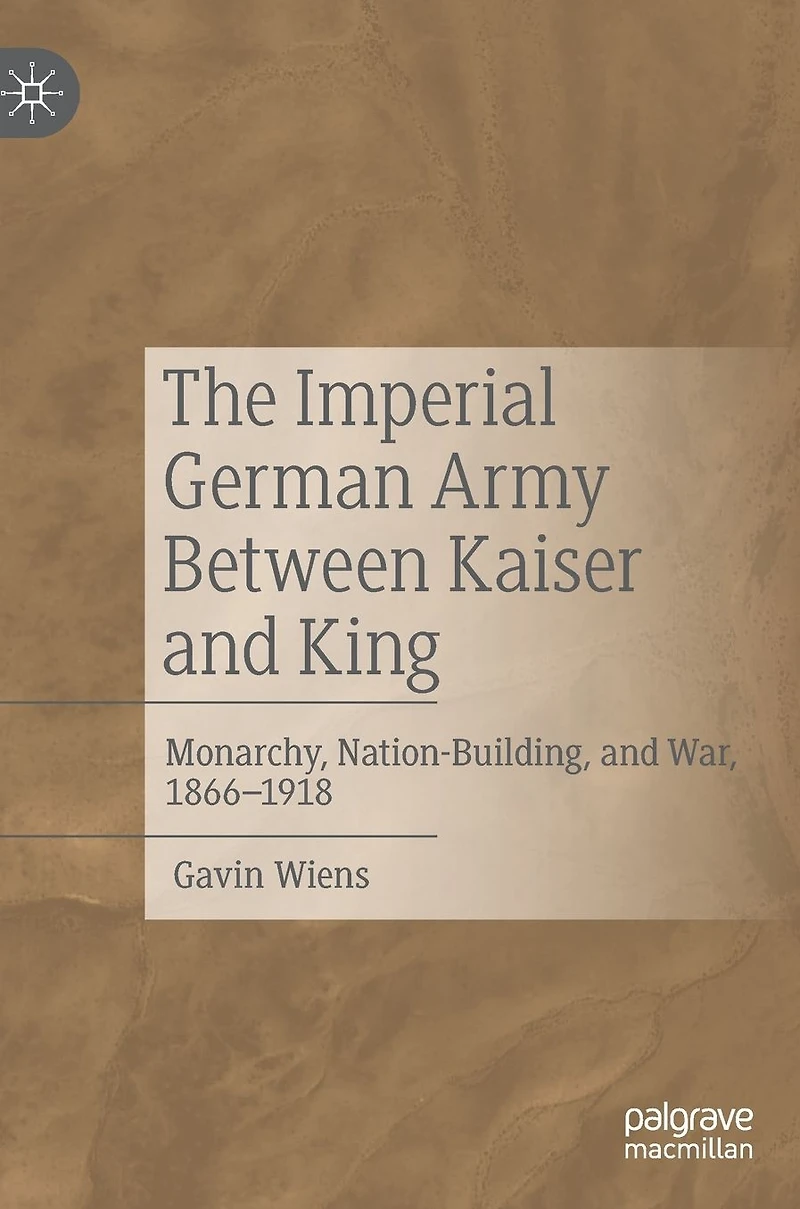 The Imperial German Army Between Kaiser and King: Monarchy, Nation-Building, War, 1866-1918