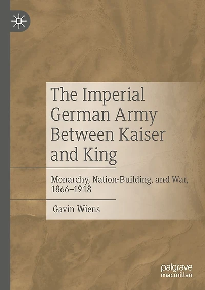 The Imperial German Army Between Kaiser and King: Monarchy, Nation-Building, War, 1866-1918