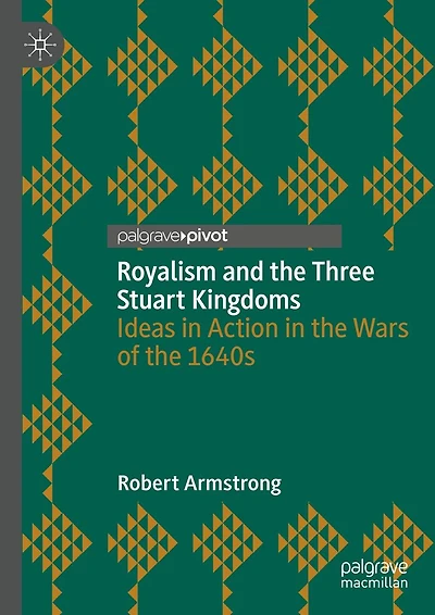 Royalism and the Three Stuart Kingdoms: Ideas Action Wars of 1640s