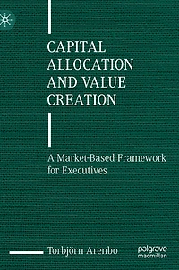 Capital Allocation and Value Creation: A Market-Based Framework for Executives