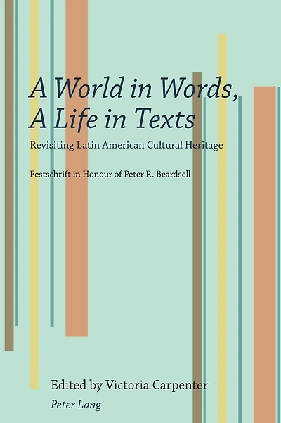 A World in Words, A Life in Texts: Revisiting Latin American Cultural Heritage - Festschrift in Honour of Peter R. Beardsell