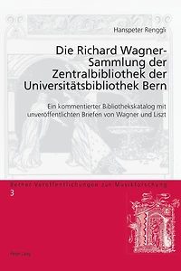 Die Richard Wagner-Sammlung der Zentralbibliothek der Universitaetsbibliothek Bern: Ein kommentierter Bibliothekskatalog mit unveroeffentlichten Briefen von Wagner und Liszt