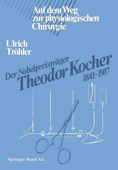 Der Nobelpreisträger Theodor Kocher 1841-1917: Auf dem Weg zur physiologischen Chirurgie