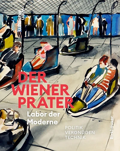 Der Wiener Prater. Labor der Moderne: Politik - Vergnügen - Technik