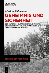 Geheimnis und Sicherheit: Der Aufstieg militärischer Nachrichtendienste Deutschland, Frankreich Großbritannien 1871-1914